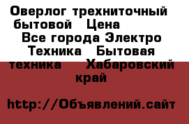 Оверлог трехниточный, бытовой › Цена ­ 2 800 - Все города Электро-Техника » Бытовая техника   . Хабаровский край